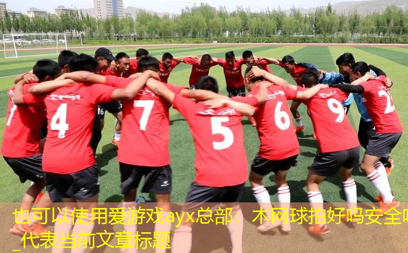 爱游戏ayx总部：木网球拍好吗安全吗_